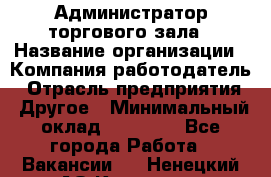 Администратор торгового зала › Название организации ­ Компания-работодатель › Отрасль предприятия ­ Другое › Минимальный оклад ­ 18 000 - Все города Работа » Вакансии   . Ненецкий АО,Красное п.